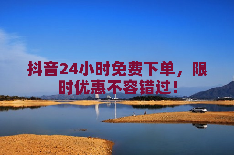抖音24小时免费下单，限时优惠不容错过！