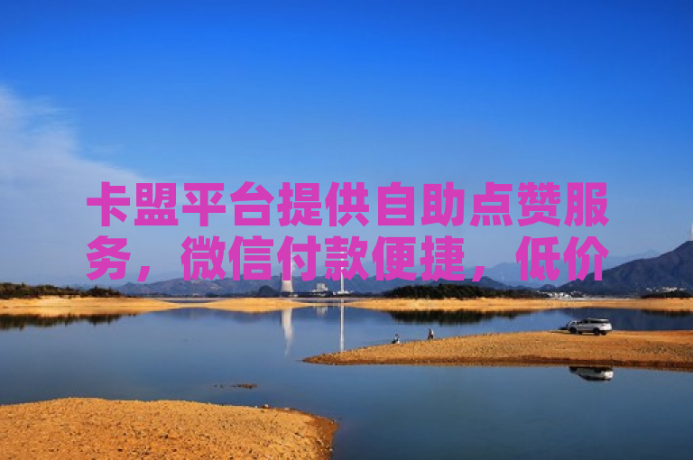 卡盟平台提供自助点赞服务，微信付款便捷，低价拿货。