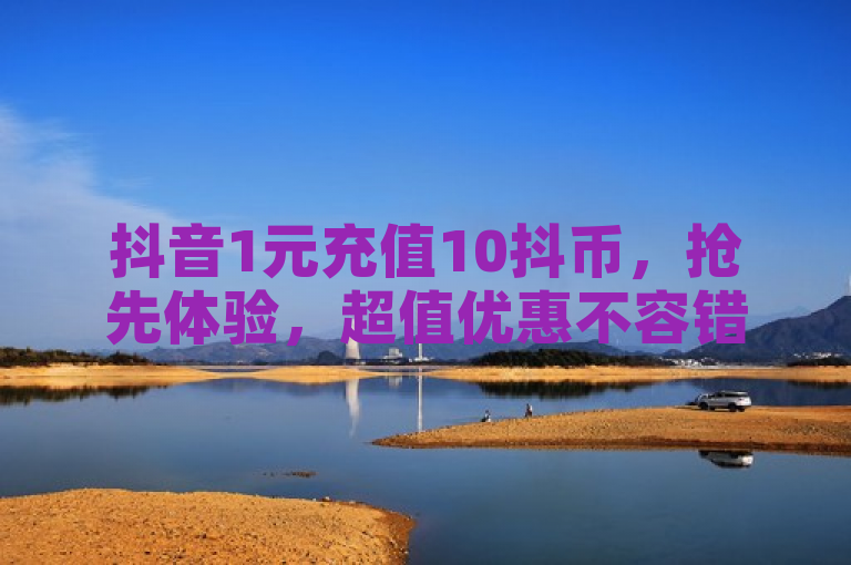 抖音1元充值10抖币，抢先体验，超值优惠不容错过！