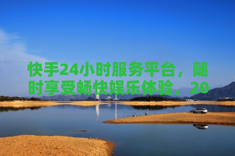 快手24小时服务平台，随时享受畅快娱乐体验，2024必学！
