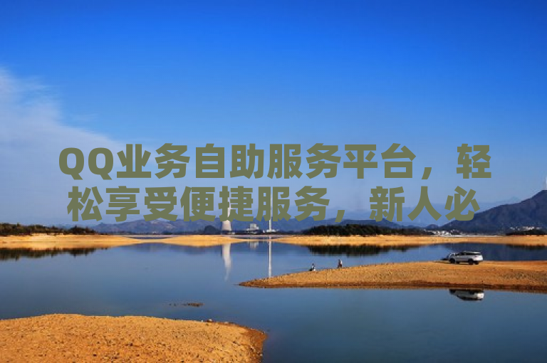 QQ业务自助服务平台，轻松享受便捷服务，新人必备！