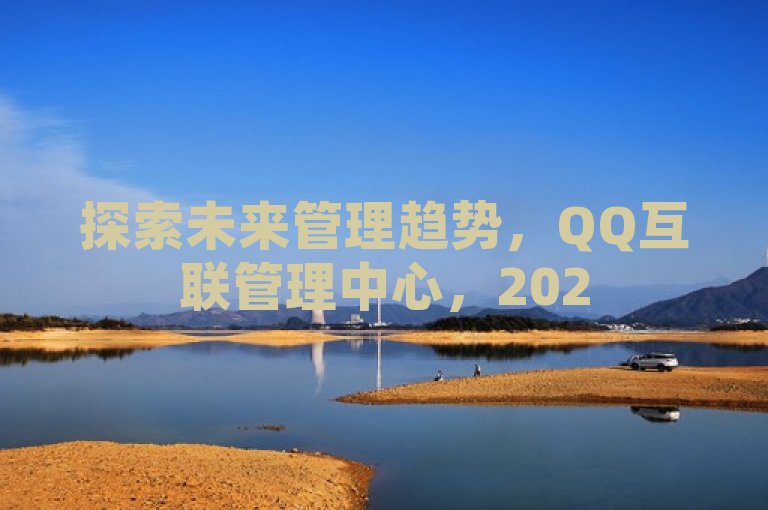 探索未来管理趋势，QQ互联管理中心，2025必备技能解锁。