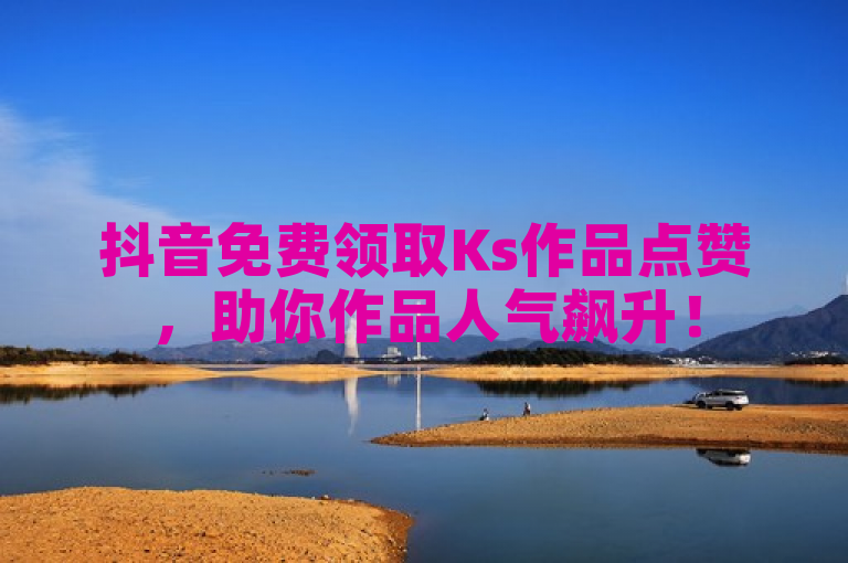 抖音免费领取Ks作品点赞，助你作品人气飙升！