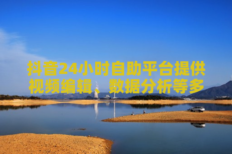 抖音24小时自助平台提供视频编辑、数据分析等多功能服务。