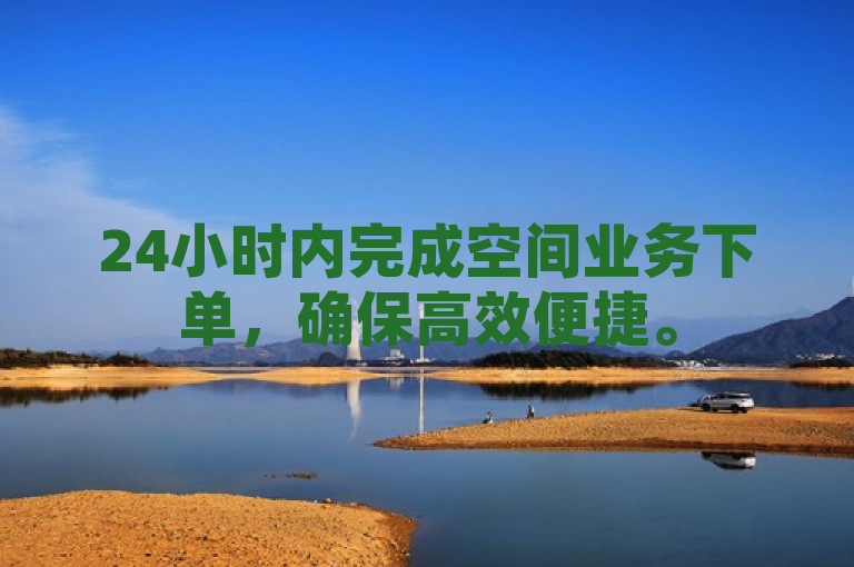 24小时内完成空间业务下单，确保高效便捷。