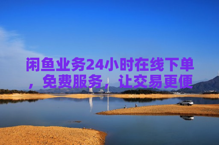 闲鱼业务24小时在线下单，免费服务，让交易更便捷。