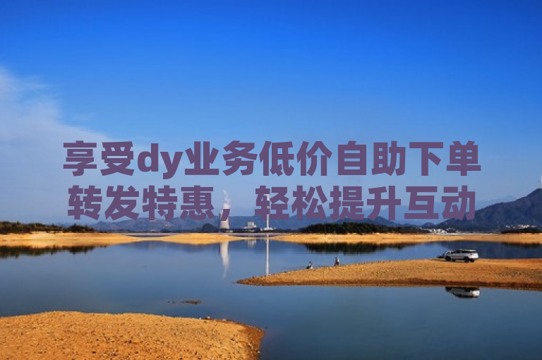 享受dy业务低价自助下单转发特惠，轻松提升互动量。