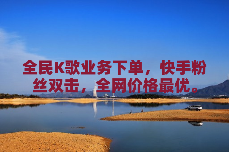 全民K歌业务下单，快手粉丝双击，全网价格最优。
