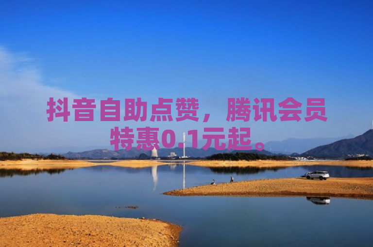 抖音自助点赞，腾讯会员特惠0.1元起。