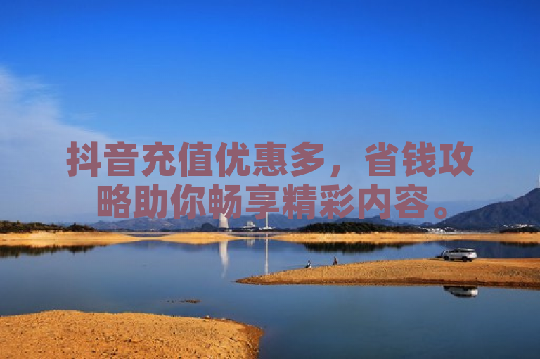 抖音充值优惠多，省钱攻略助你畅享精彩内容。