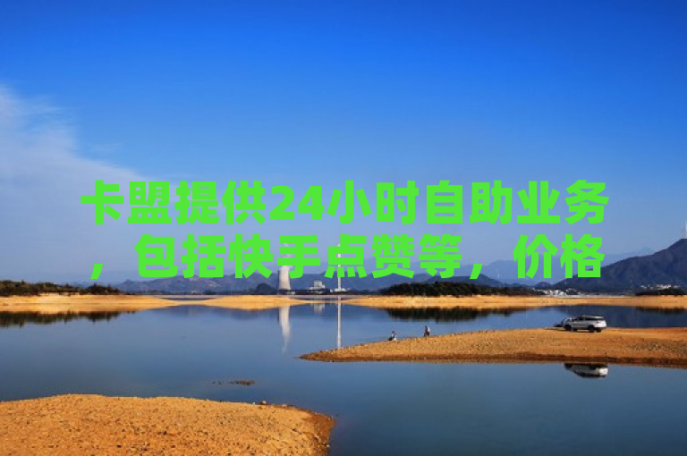卡盟提供24小时自助业务，包括快手点赞等，价格亲民。