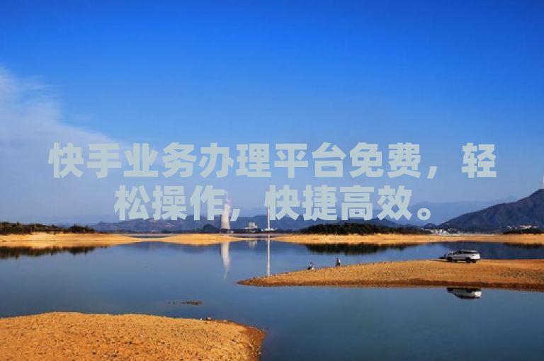快手业务办理平台免费，轻松操作，快捷高效。
