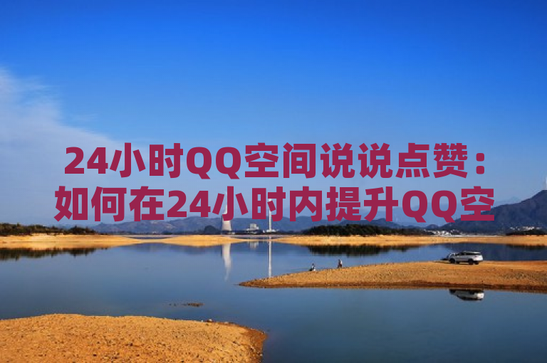 24小时QQ空间说说点赞：如何在24小时内提升QQ空间说说的点赞量？