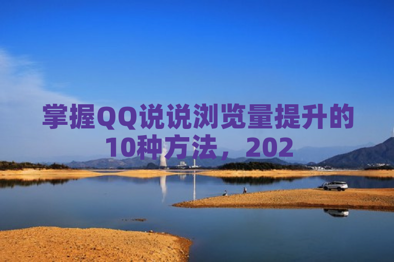 掌握QQ说说浏览量提升的10种方法，2025年轻松成为社交媒体达人！