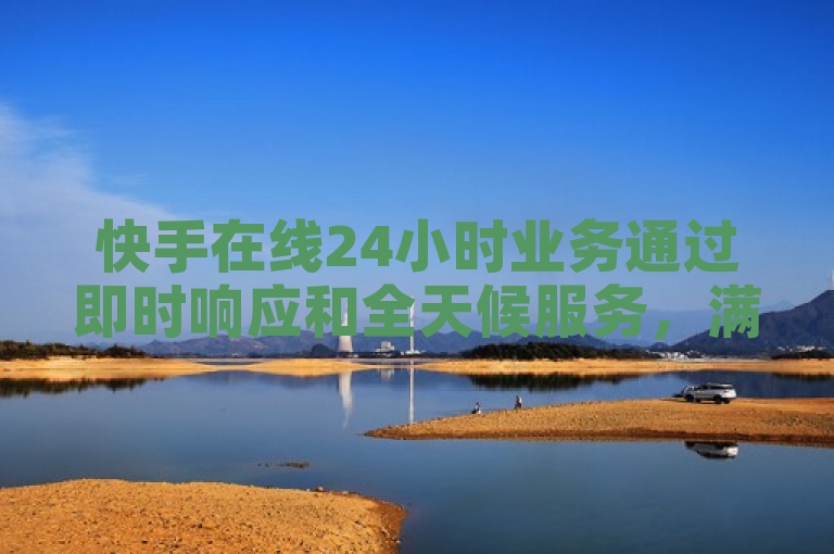 快手在线24小时业务通过即时响应和全天候服务，满足用户的即时需求。