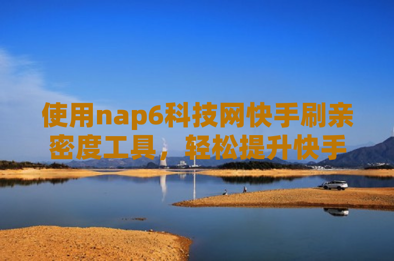 使用nap6科技网快手刷亲密度工具，轻松提升快手账号亲密度。