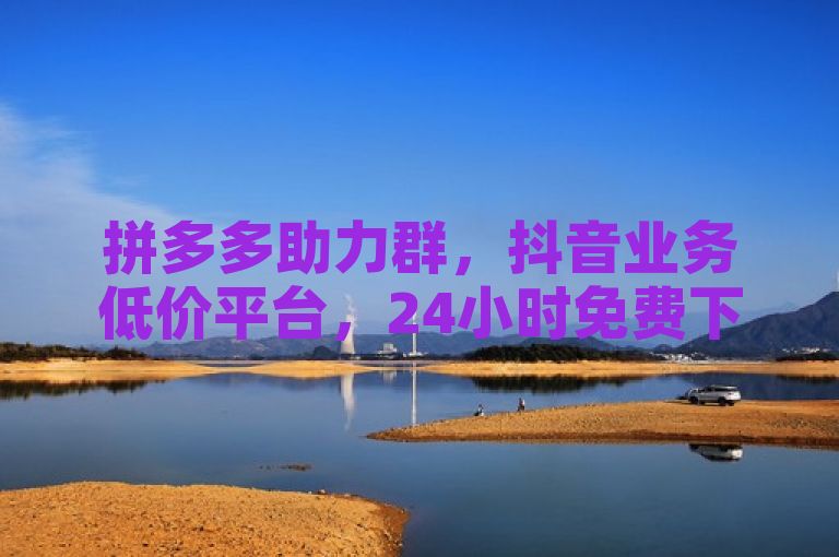 拼多多助力群，抖音业务低价平台，24小时免费下单，卡盟一手货源。