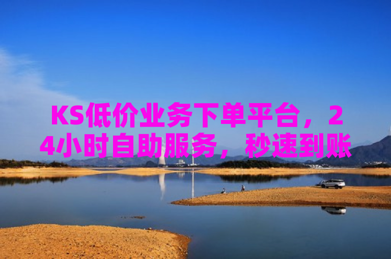 KS低价业务下单平台，24小时自助服务，秒速到账，震撼体验。
