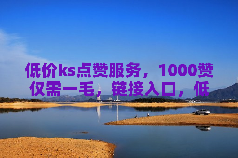 低价ks点赞服务，1000赞仅需一毛，链接入口，低价卡密货源网。