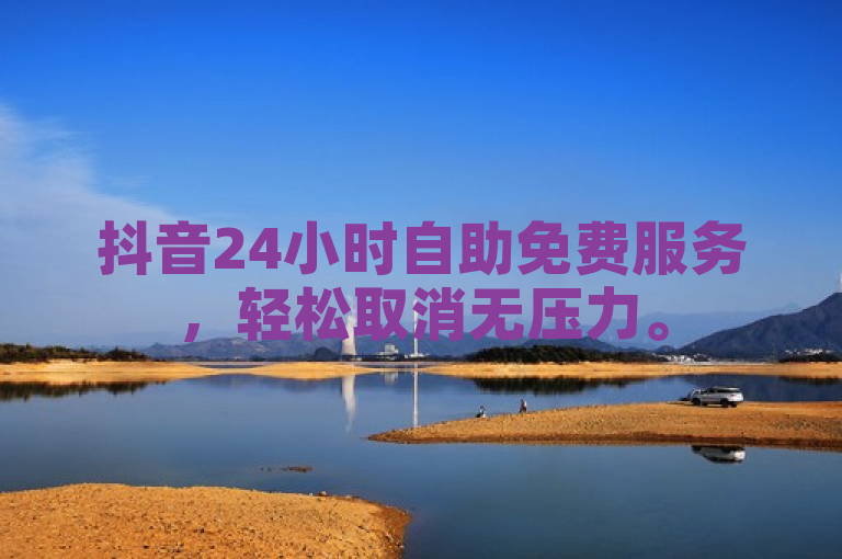 抖音24小时自助免费服务，轻松取消无压力。