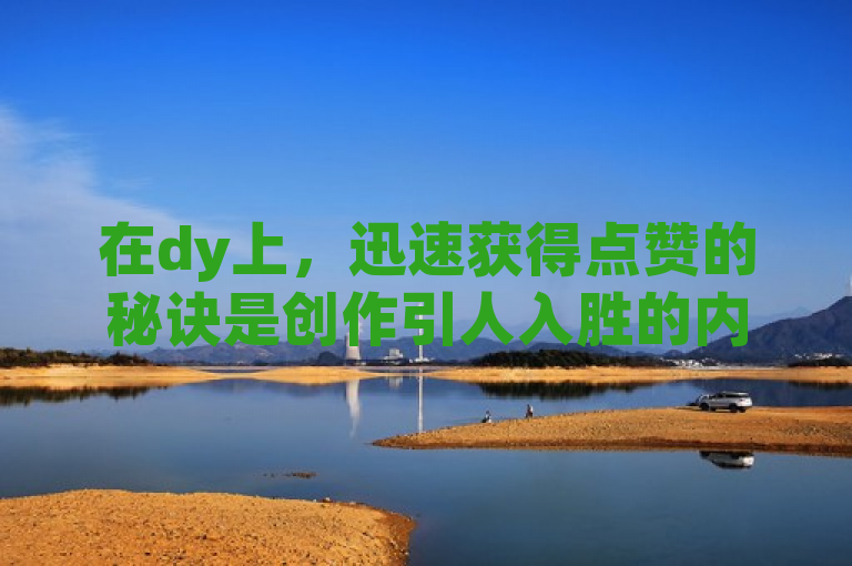 在dy上，迅速获得点赞的秘诀是创作引人入胜的内容。