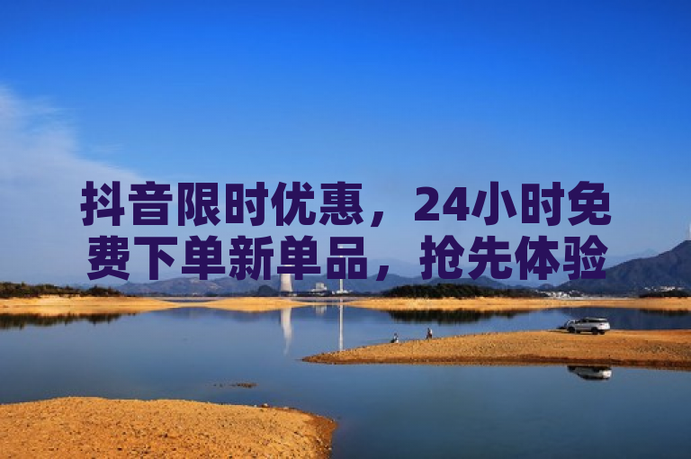 抖音限时优惠，24小时免费下单新单品，抢先体验！