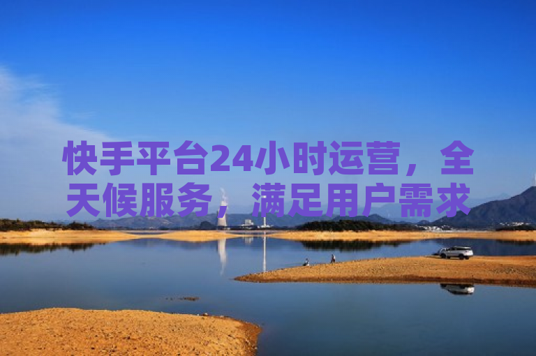 快手平台24小时运营，全天候服务，满足用户需求。