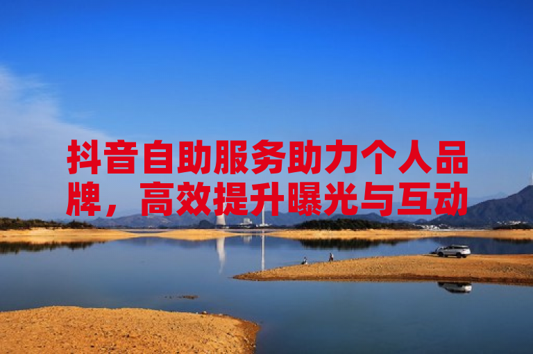 抖音自助服务助力个人品牌，高效提升曝光与互动。