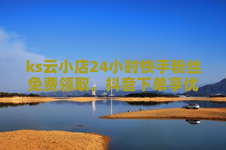 ks云小店24小时快手粉丝免费领取，抖音下单享优惠。