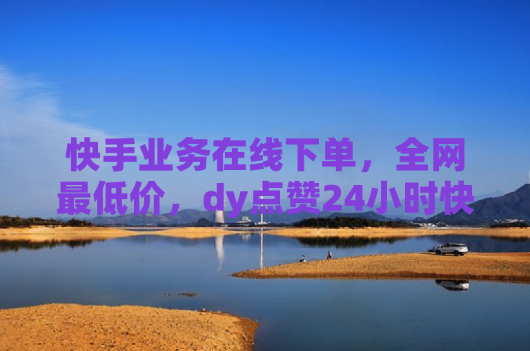 快手业务在线下单，全网最低价，dy点赞24小时快速完成。