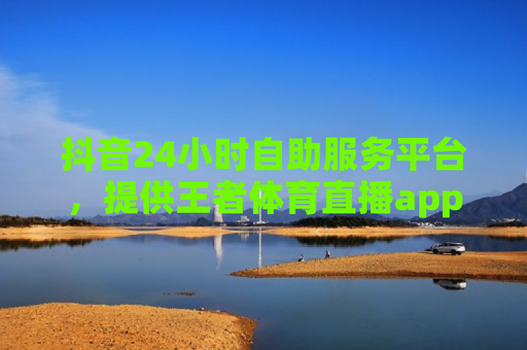 抖音24小时自助服务平台，提供王者体育直播app官网版特色服务。