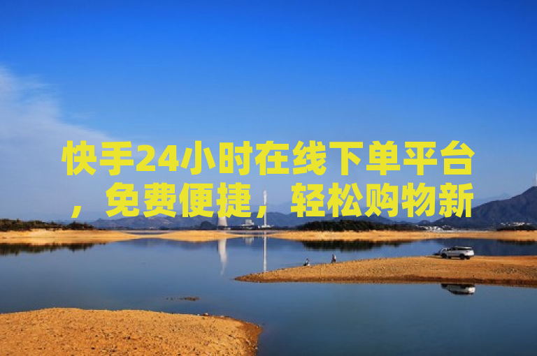 快手24小时在线下单平台，免费便捷，轻松购物新选择！