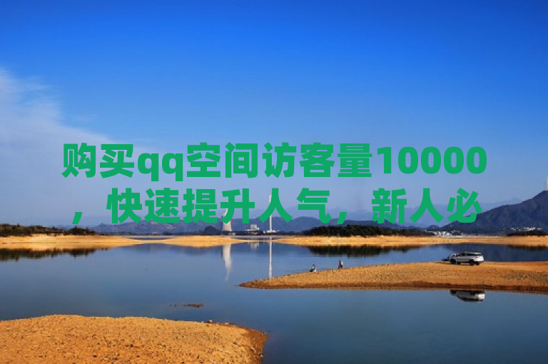 购买qq空间访客量10000，快速提升人气，新人必备！