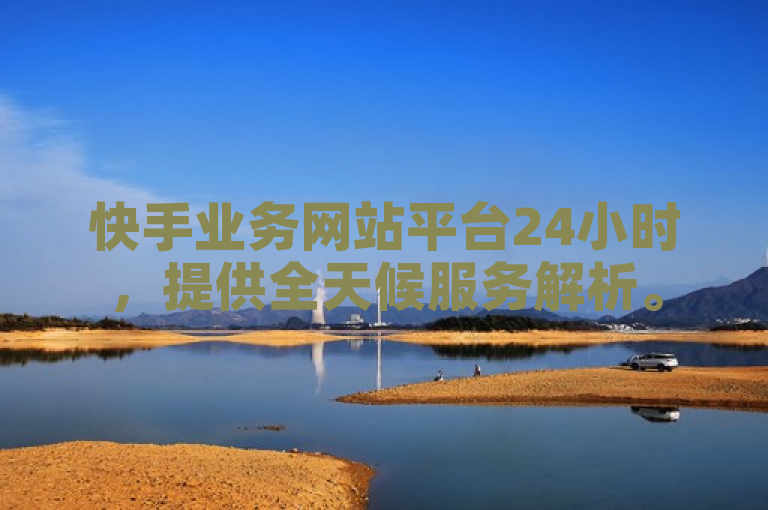 快手业务网站平台24小时，提供全天候服务解析。