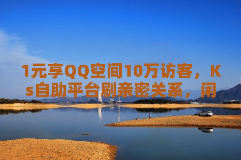 1元享QQ空间10万访客，Ks自助平台刷亲密关系，闲鱼下单体验震撼。
