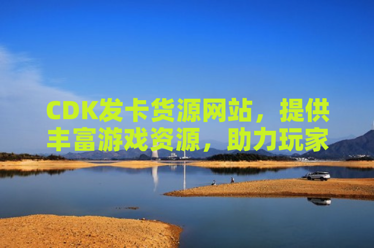 CDK发卡货源网站，提供丰富游戏资源，助力玩家轻松获取。