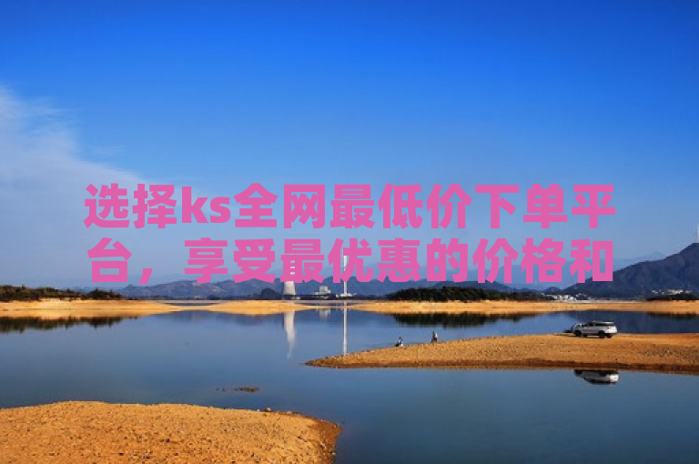 选择ks全网最低价下单平台，享受最优惠的价格和优质的服务。