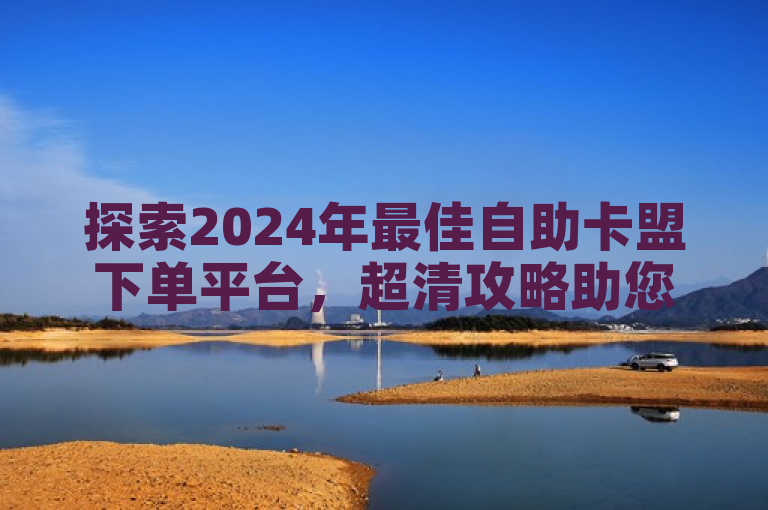 探索2024年最佳自助卡盟下单平台，超清攻略助您轻松掌握！