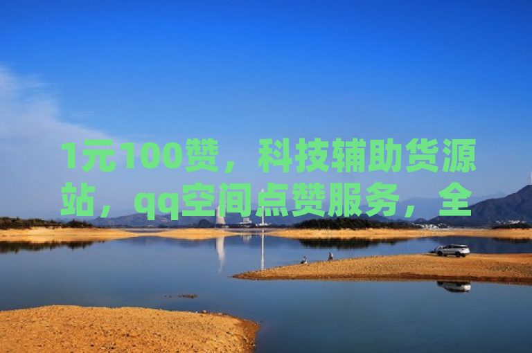 1元100赞，科技辅助货源站，qq空间点赞服务，全网最低价！