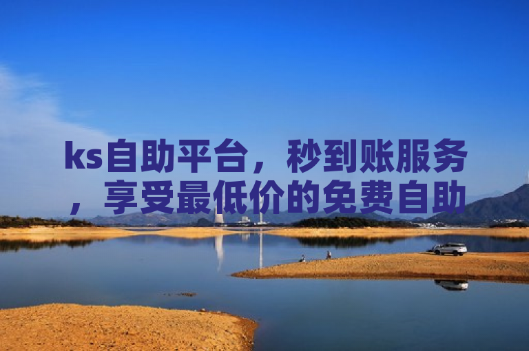 ks自助平台，秒到账服务，享受最低价的免费自助下单体验。