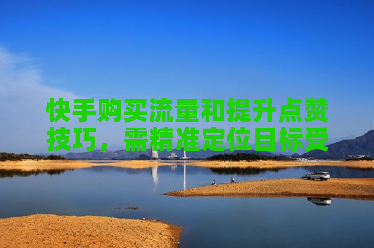 快手购买流量和提升点赞技巧，需精准定位目标受众，优化内容质量。
