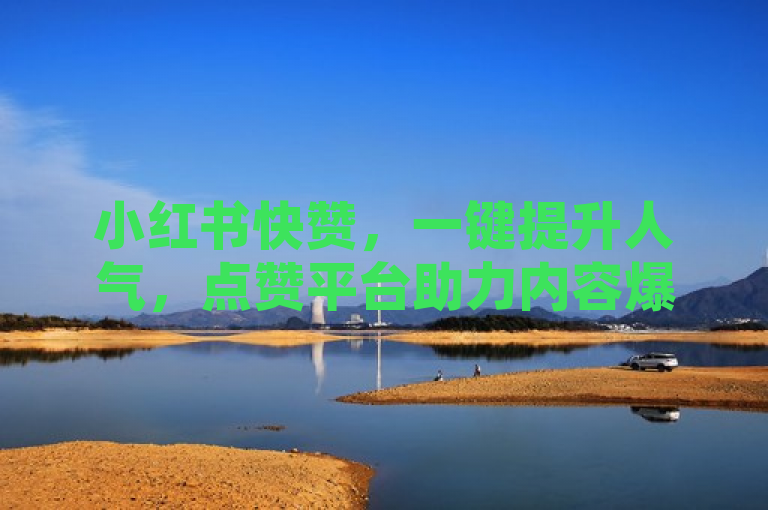 小红书快赞，一键提升人气，点赞平台助力内容爆红！