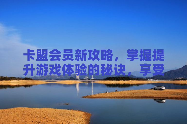 卡盟会员新攻略，掌握提升游戏体验的秘诀，享受更畅快的游戏旅程。