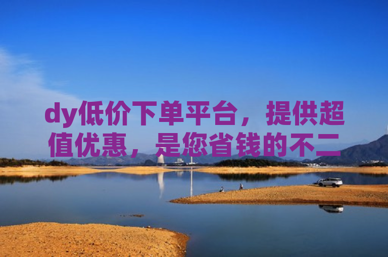 dy低价下单平台，提供超值优惠，是您省钱的不二选择。
