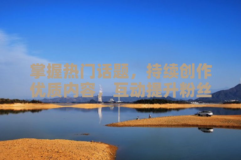 掌握热门话题，持续创作优质内容，互动提升粉丝粘性。