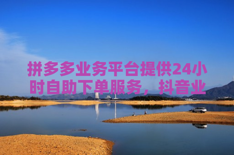 拼多多业务平台提供24小时自助下单服务，抖音业务免费。