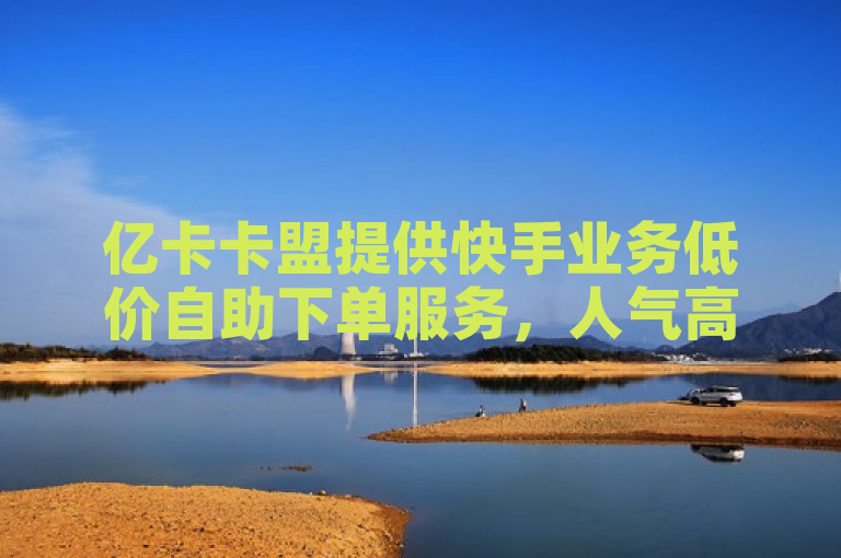 亿卡卡盟提供快手业务低价自助下单服务，人气高涨。