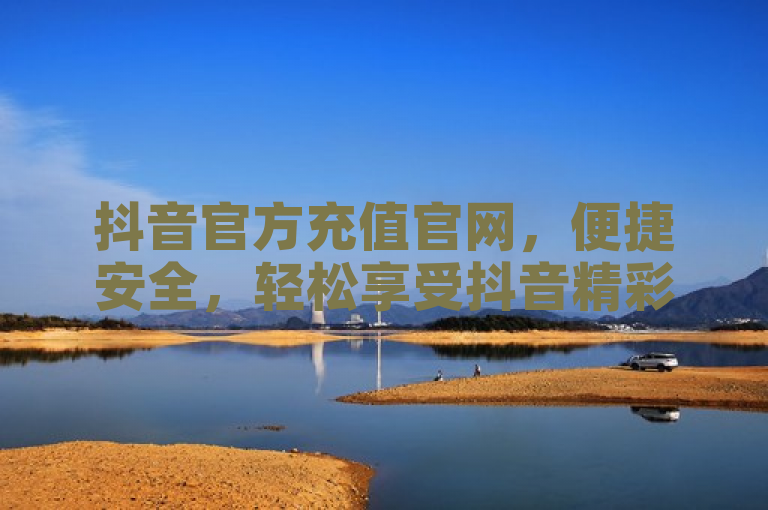 抖音官方充值官网，便捷安全，轻松享受抖音精彩内容。