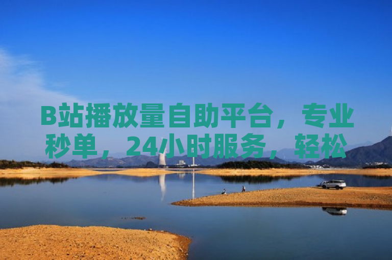 B站播放量自助平台，专业秒单，24小时服务，轻松提升内容曝光。