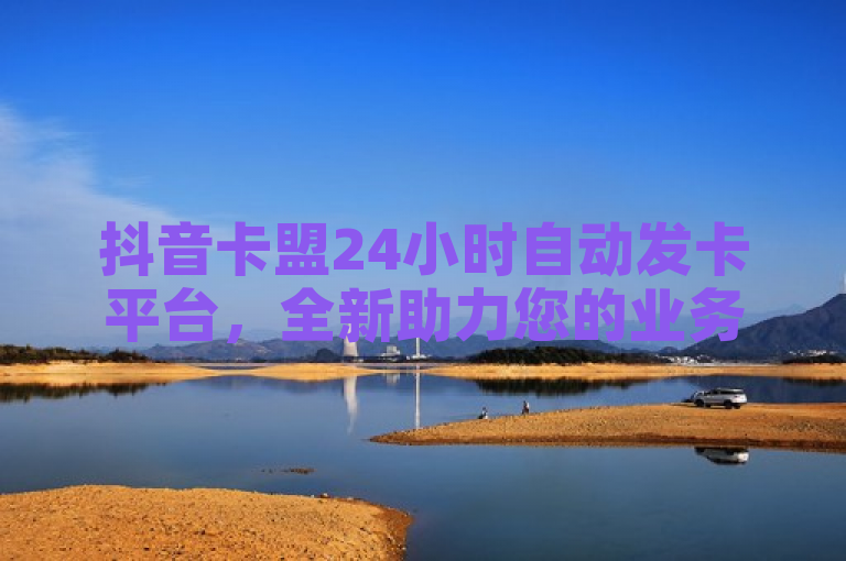 抖音卡盟24小时自动发卡平台，全新助力您的业务发展！